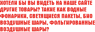 Хотели бы Вы видеть на наше сайте другие товары? Такие как Водные Фонарики, Светящиеся Пакеты, БИО Воздушные Шары, Фольгированные Воздушные Шары?